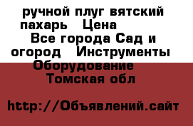 ручной плуг вятский пахарь › Цена ­ 2 000 - Все города Сад и огород » Инструменты. Оборудование   . Томская обл.